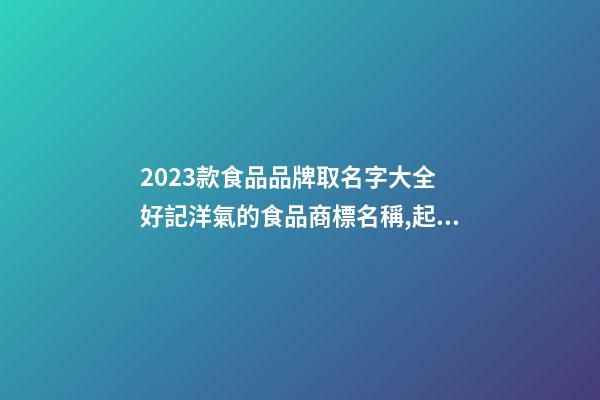 2023款食品品牌取名字大全 好記洋氣的食品商標名稱,起名之家-第1張-商標起名-玄機派